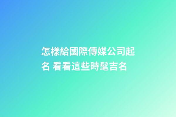 怎樣給國際傳媒公司起名 看看這些時髦吉名-第1張-公司起名-玄機派
